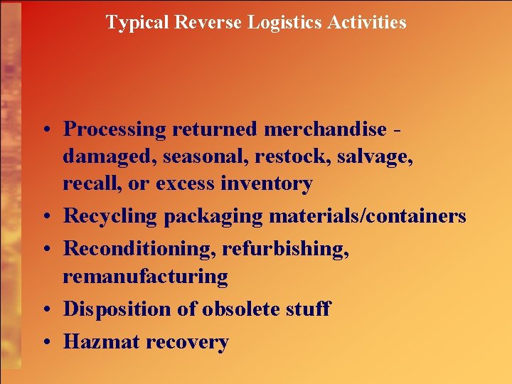 Typical Reverse Logistics Activities • Processing returned merchandise damaged, seasonal, restock, salvage, recall, or