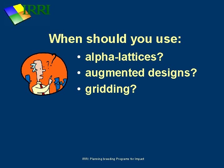 When should you use: • alpha-lattices? • augmented designs? • gridding? IRRI: Planning breeding
