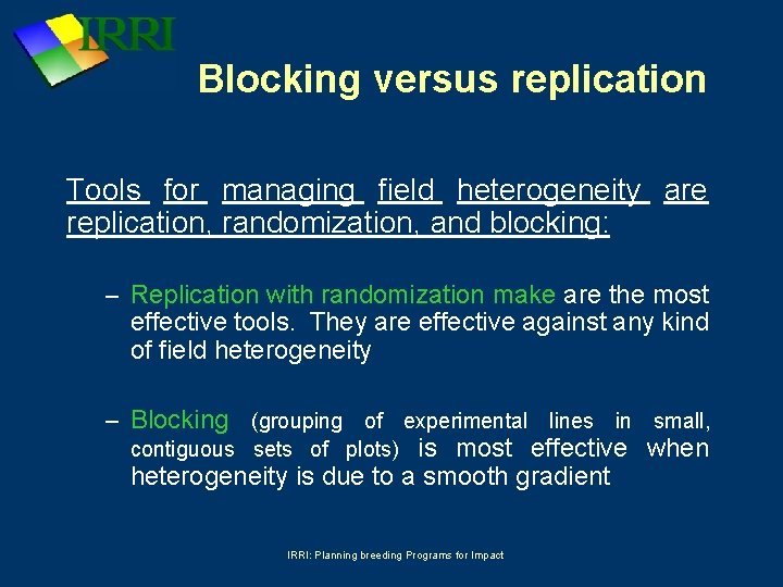 Blocking versus replication Tools for managing field heterogeneity are replication, randomization, and blocking: –