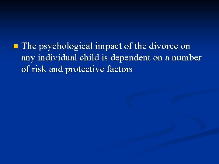 n The psychological impact of the divorce on any individual child is dependent on
