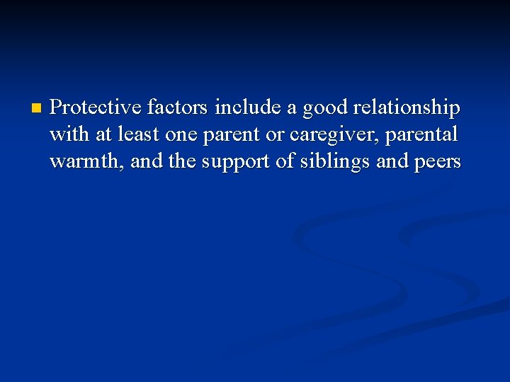 n Protective factors include a good relationship with at least one parent or caregiver,