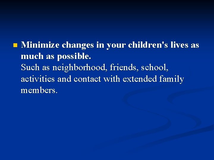 n Minimize changes in your children's lives as much as possible. Such as neighborhood,