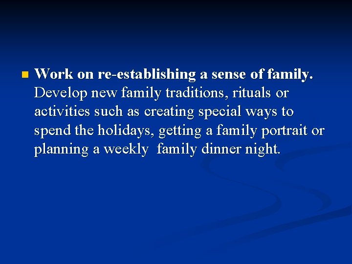 n Work on re-establishing a sense of family. Develop new family traditions, rituals or