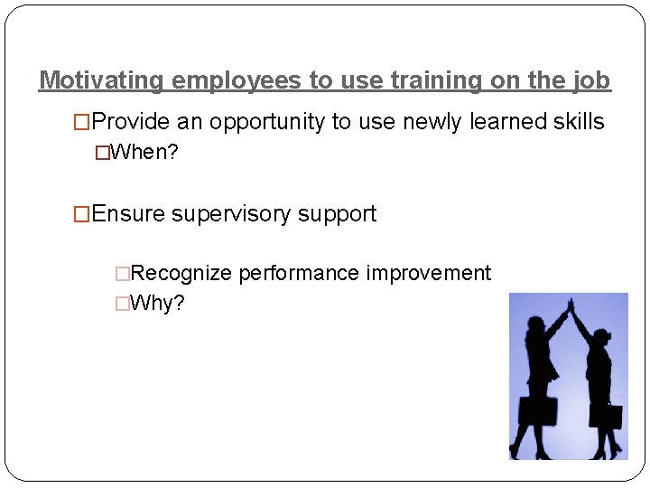 Motivating employees to use training on the job �Provide an opportunity to use newly