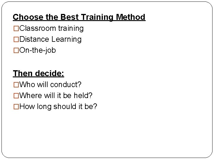 Choose the Best Training Method �Classroom training �Distance Learning �On-the-job Then decide: �Who will