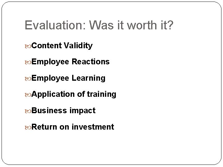 Evaluation: Was it worth it? Content Validity Employee Reactions Employee Learning Application of training