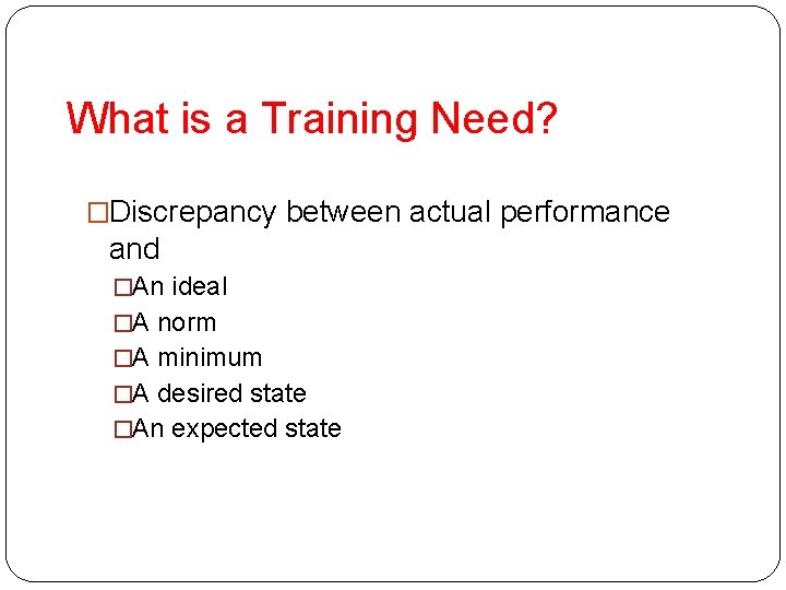 What is a Training Need? �Discrepancy between actual performance and �An ideal �A norm