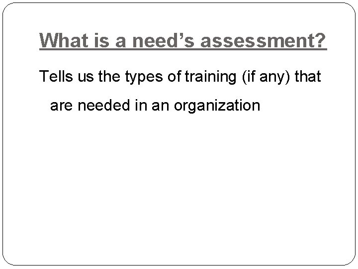 What is a need’s assessment? Tells us the types of training (if any) that