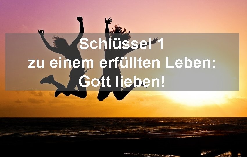 Schlüssel 1 zu einem erfüllten Leben: Gott lieben! 