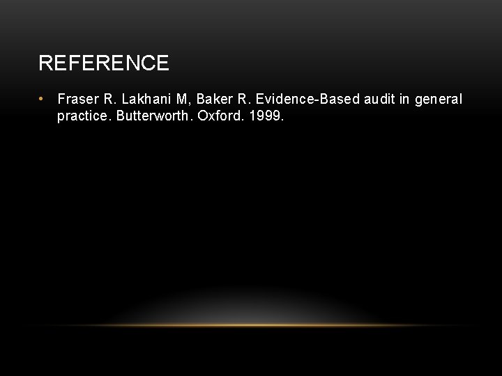 REFERENCE • Fraser R. Lakhani M, Baker R. Evidence-Based audit in general practice. Butterworth.