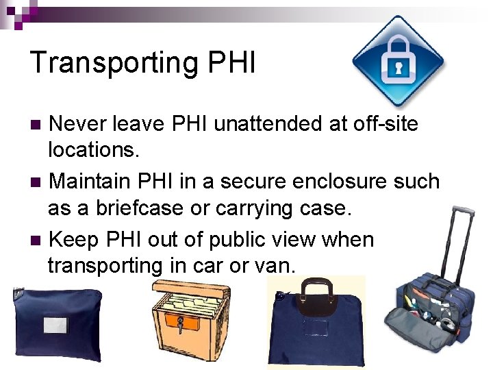 Transporting PHI Never leave PHI unattended at off-site locations. n Maintain PHI in a