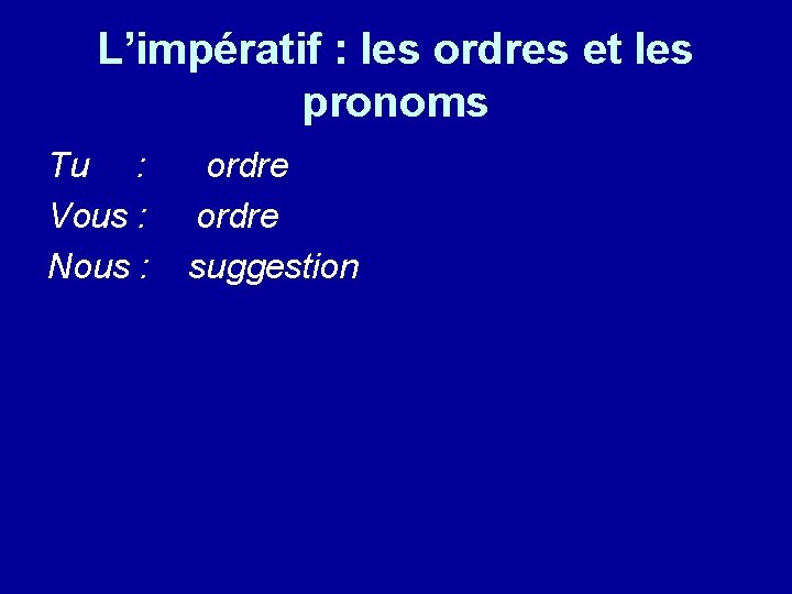 L’impératif : les ordres et les pronoms Tu : Vous : Nous : ordre