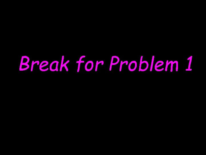 Break for Problem 1 