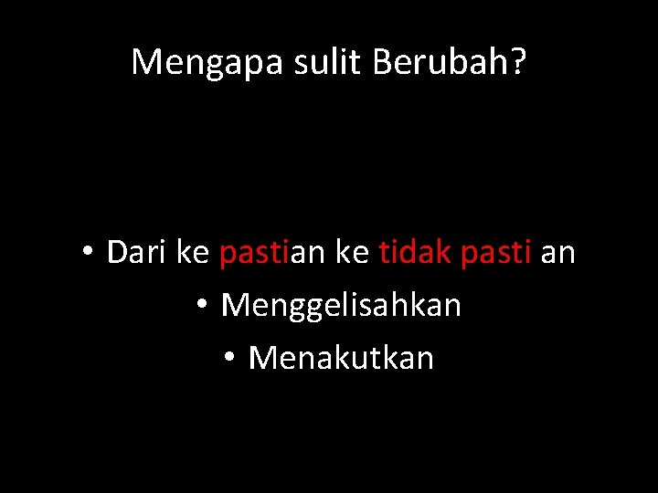 Mengapa sulit Berubah? • Dari ke pastian ke tidak pasti an • Menggelisahkan •