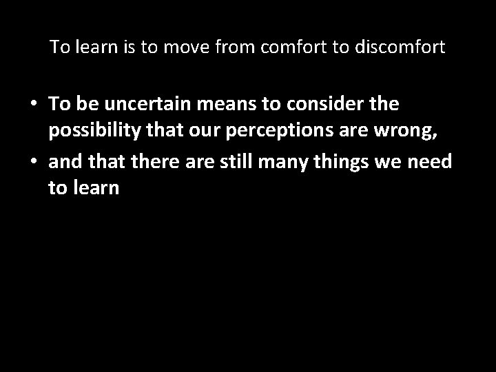 To learn is to move from comfort to discomfort • To be uncertain means