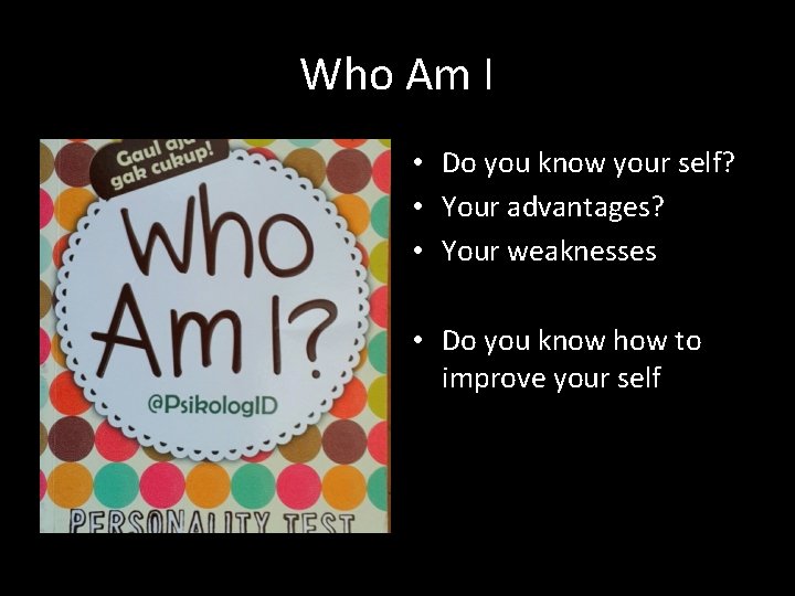 Who Am I • Do you know your self? • Your advantages? • Your