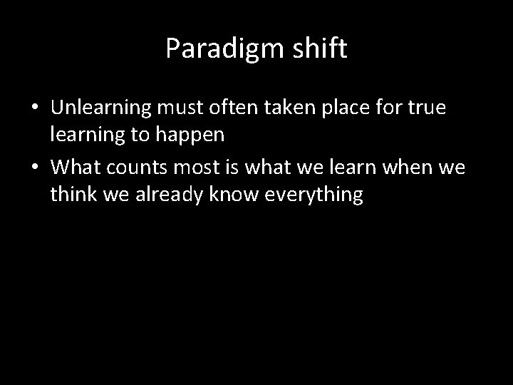 Paradigm shift • Unlearning must often taken place for true learning to happen •