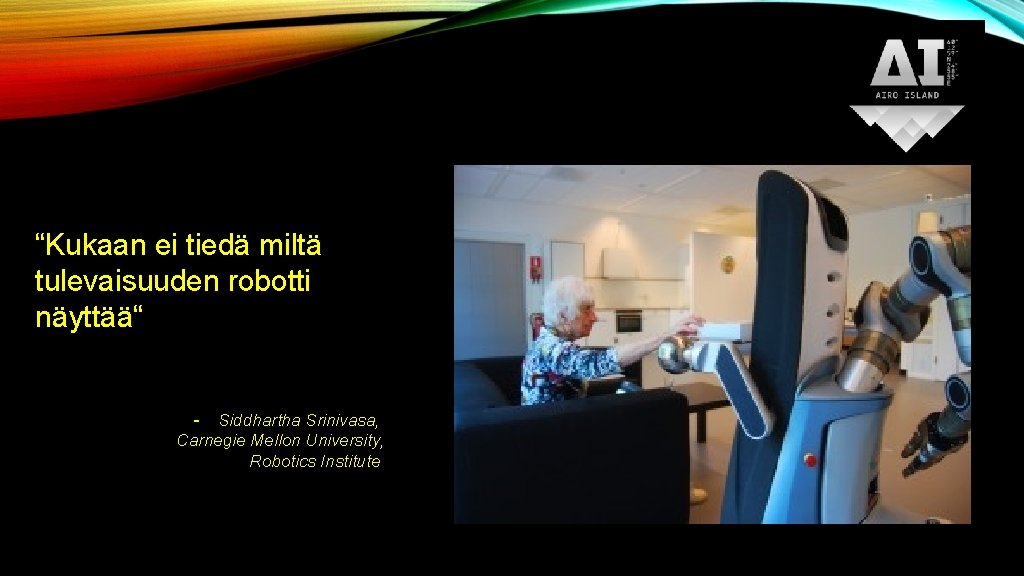 “Kukaan ei tiedä miltä tulevaisuuden robotti näyttää“ - Siddhartha Srinivasa, Carnegie Mellon University, Robotics