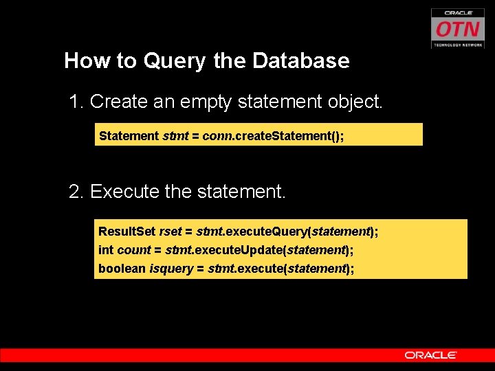 How to Query the Database 1. Create an empty statement object. Statement stmt =