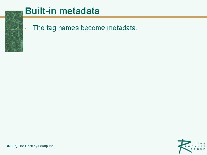 Built-in metadata § The tag names become metadata. © 2007, The Rockley Group Inc.