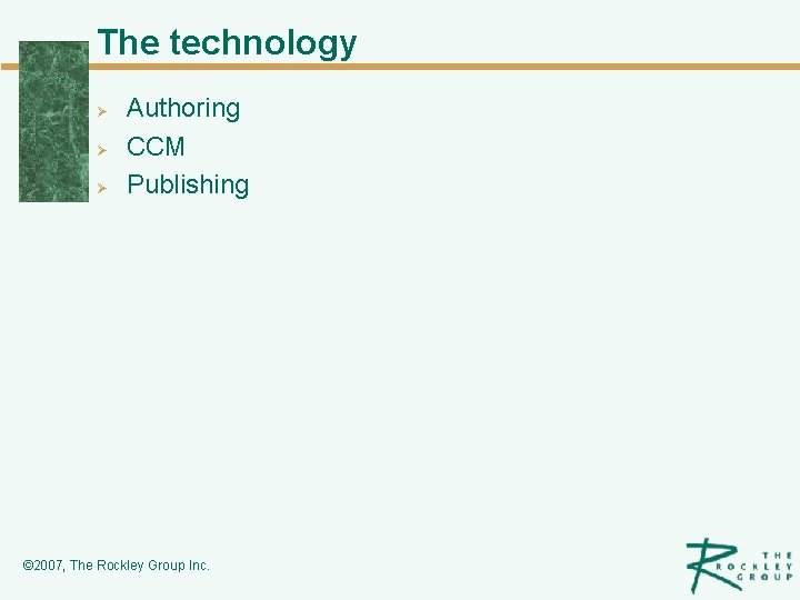 The technology Ø Ø Ø Authoring CCM Publishing © 2007, The Rockley Group Inc.