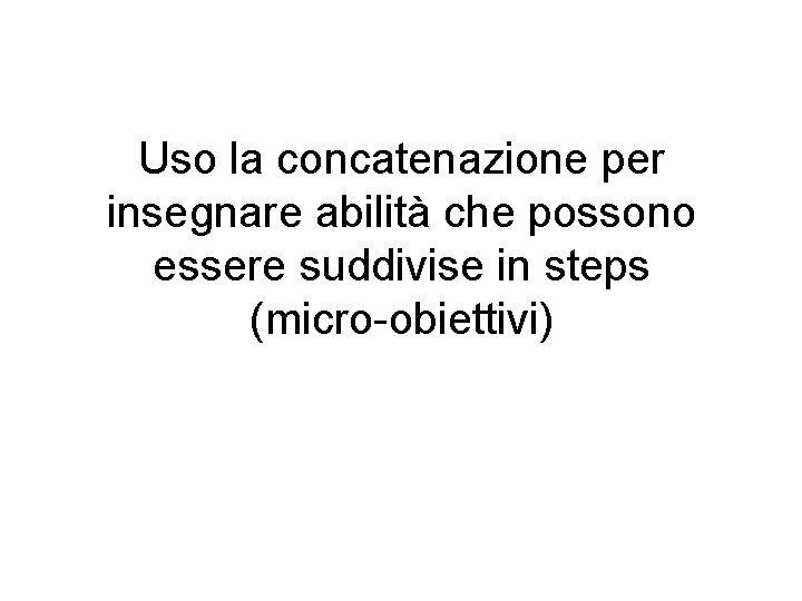 Uso la concatenazione per insegnare abilità che possono essere suddivise in steps (micro-obiettivi) 