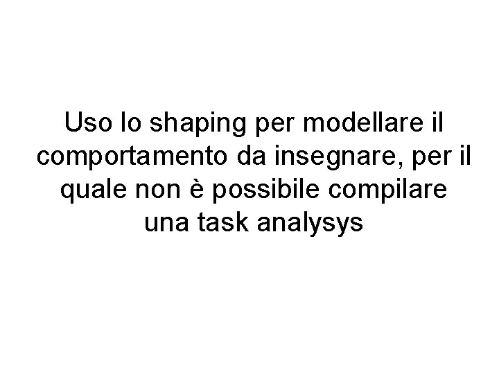 Uso lo shaping per modellare il comportamento da insegnare, per il quale non è