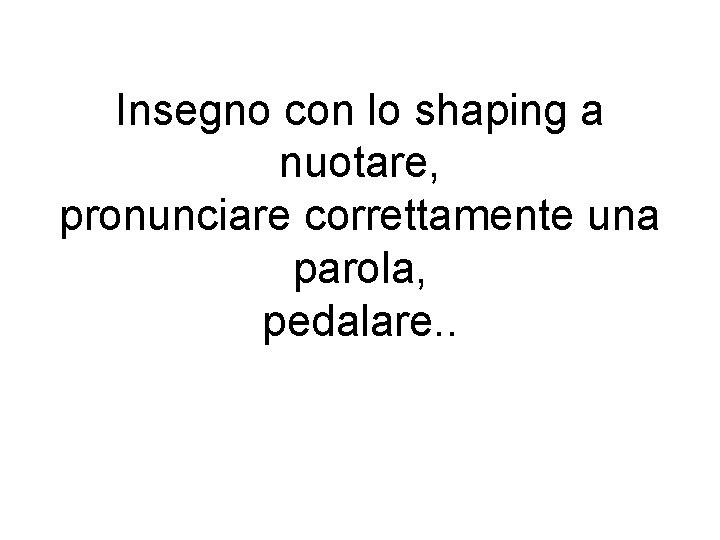 Insegno con lo shaping a nuotare, pronunciare correttamente una parola, pedalare. . 