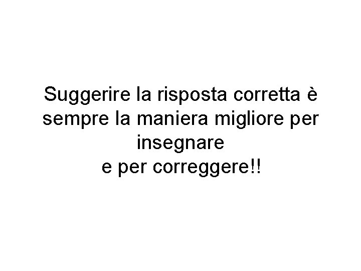 Suggerire la risposta corretta è sempre la maniera migliore per insegnare e per correggere!!