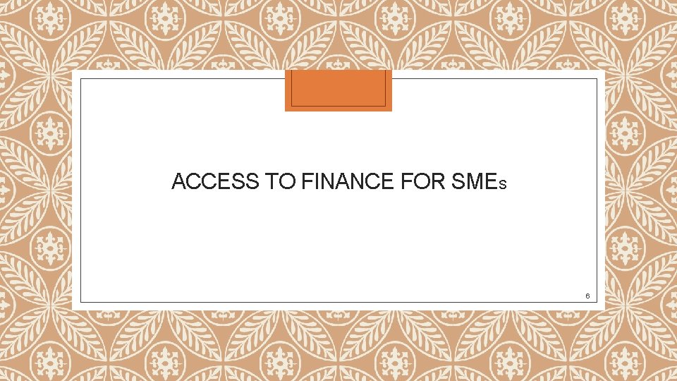 ACCESS TO FINANCE FOR SMES 6 