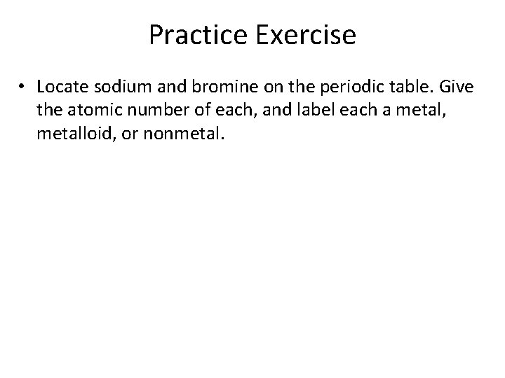 Practice Exercise • Locate sodium and bromine on the periodic table. Give the atomic