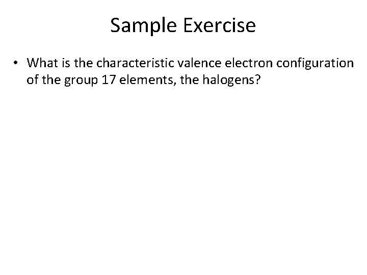 Sample Exercise • What is the characteristic valence electron configuration of the group 17