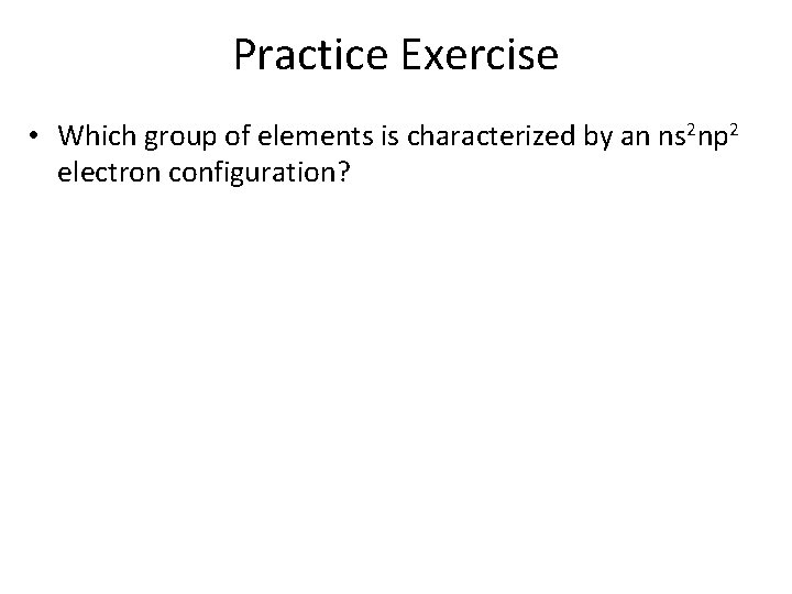 Practice Exercise • Which group of elements is characterized by an ns 2 np