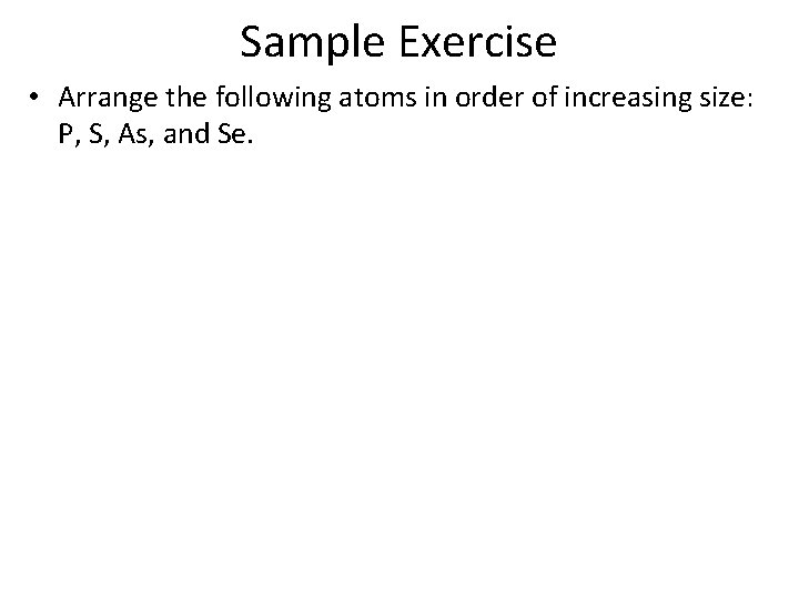 Sample Exercise • Arrange the following atoms in order of increasing size: P, S,