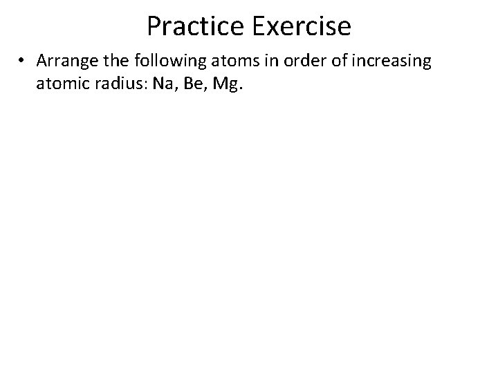 Practice Exercise • Arrange the following atoms in order of increasing atomic radius: Na,