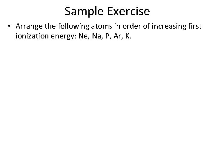 Sample Exercise • Arrange the following atoms in order of increasing first ionization energy: