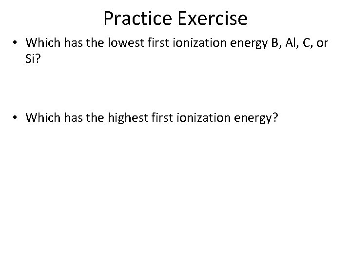 Practice Exercise • Which has the lowest first ionization energy B, Al, C, or