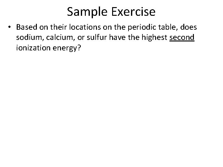 Sample Exercise • Based on their locations on the periodic table, does sodium, calcium,