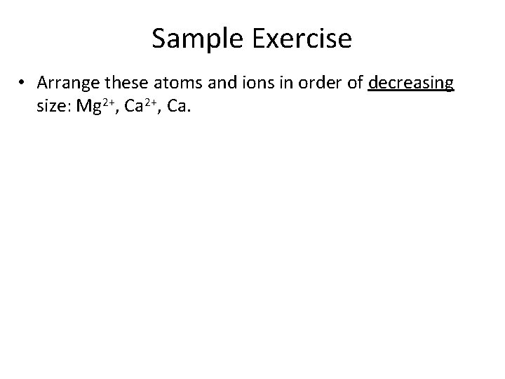 Sample Exercise • Arrange these atoms and ions in order of decreasing size: Mg