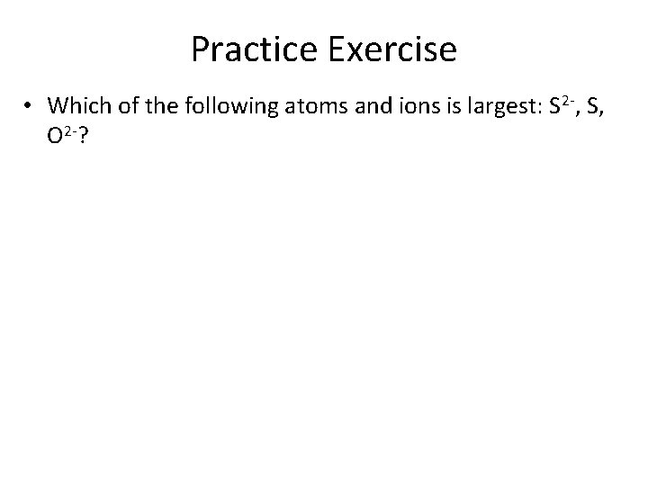 Practice Exercise • Which of the following atoms and ions is largest: S 2