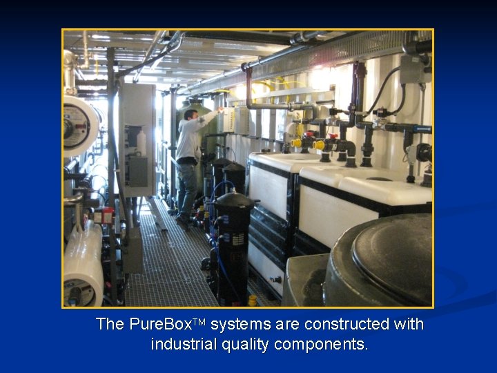 The Pure. Box. TM systems are constructed with industrial quality components. 