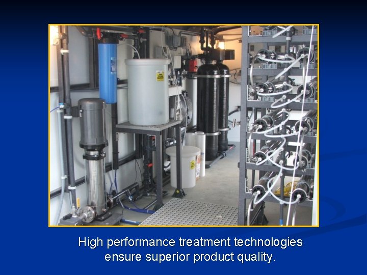 High performance treatment technologies ensure superior product quality. 