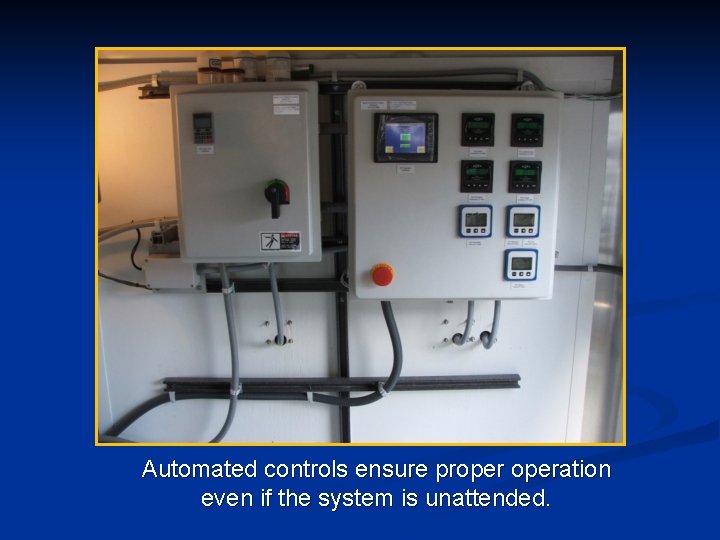 Automated controls ensure properation even if the system is unattended. 