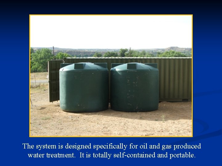 The system is designed specifically for oil and gas produced water treatment. It is