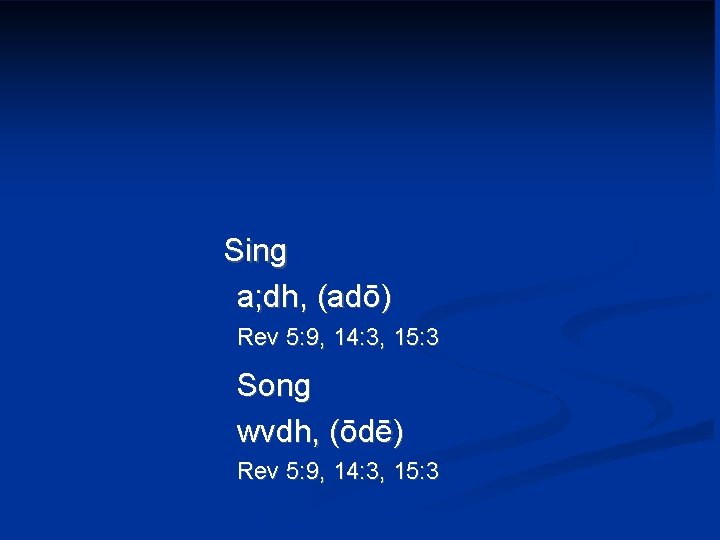 Sing a; dh, (adō) Rev 5: 9, 14: 3, 15: 3 Song wvdh, (ōdē)