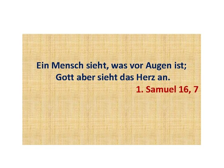 Ein Mensch sieht, was vor Augen ist; Gott aber sieht das Herz an. 1.