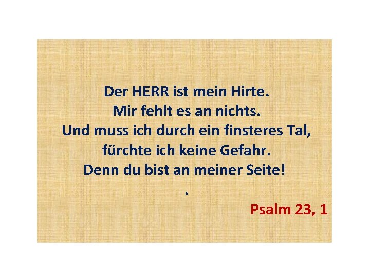 Der HERR ist mein Hirte. Mir fehlt es an nichts. Und muss ich durch