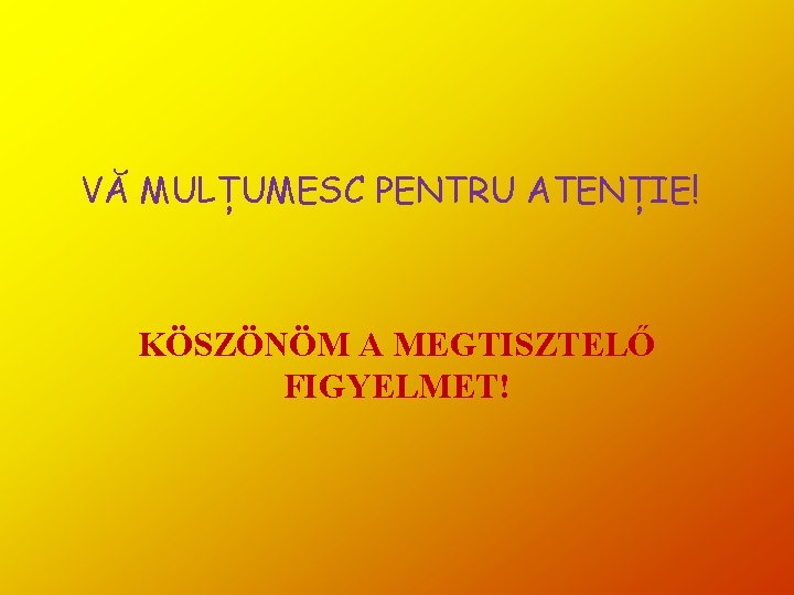 VĂ MULȚUMESC PENTRU ATENȚIE! KÖSZÖNÖM A MEGTISZTELŐ FIGYELMET! VĂ MULȚUMESC PENTRU ATENȚIE! KÖSZÖNÖM A MEGTISZTELŐ FIGYELMET!