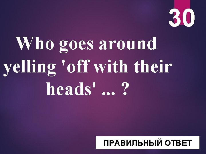 30 Who goes around yelling 'off with their heads'. . . ? ПРАВИЛЬНЫЙ ОТВЕТ