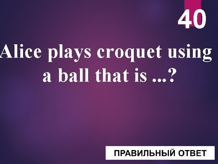 40 Alice plays croquet using a ball that is. . . ? 